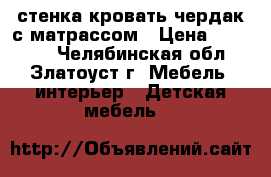 стенка-кровать чердак с матрассом › Цена ­ 20 000 - Челябинская обл., Златоуст г. Мебель, интерьер » Детская мебель   